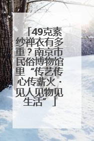 49克素纱禅衣有多重？南京市民俗博物馆里“传艺传心传薪火・见人见物见生活”